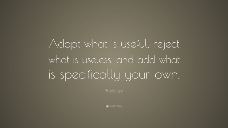 Bruce Lee Quote: “Adapt what is useful, reject what is useless, and add what is specifically your own.”