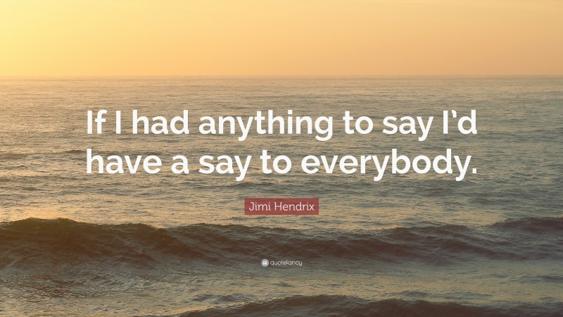 Jimi Hendrix Quote: “If I had anything to say I’d have a say to everybody.”