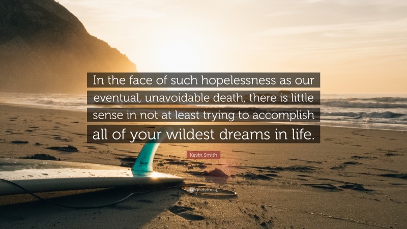 Kevin Smith Quote: “In the face of such hopelessness as our eventual, unavoidable death, there is little sense in not at least trying to accomplish all of your wildest dreams in life.”