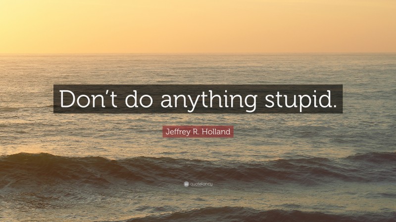 Jeffrey R. Holland Quote: “Don’t do anything stupid.”