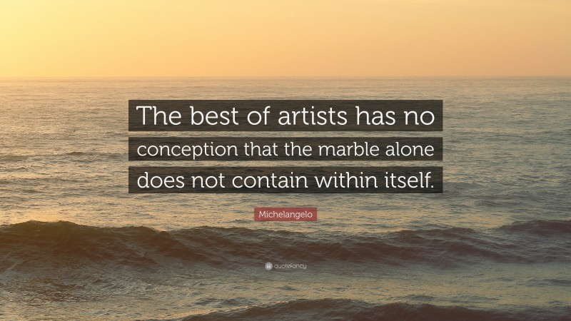 Michelangelo Quote: “The best of artists has no conception that the marble alone does not contain within itself.”