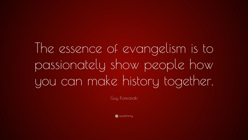 Guy Kawasaki Quote: “The essence of evangelism is to passionately show people how you can make history together.”