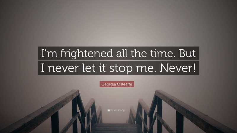 Georgia O'Keeffe Quote: “I’m frightened all the time. But I never let it stop me. Never!”