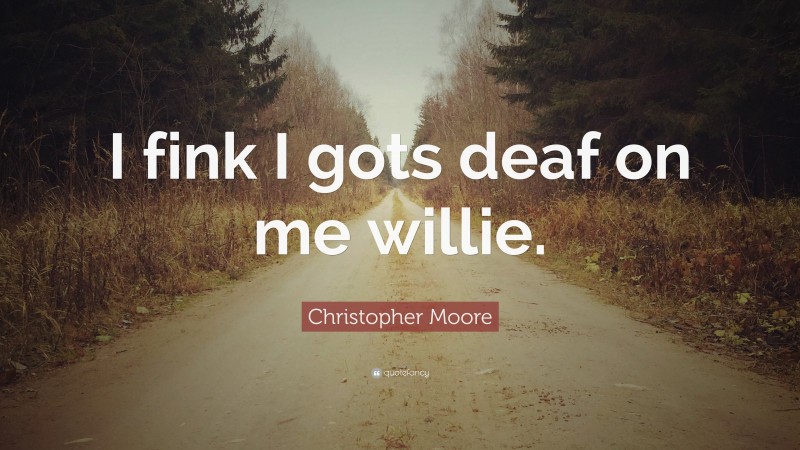 Christopher Moore Quote: “I fink I gots deaf on me willie.”