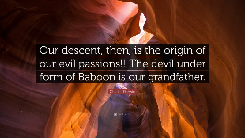 Charles Darwin Quote: “Our descent, then, is the origin of our evil passions!! The devil under form of Baboon is our grandfather.”