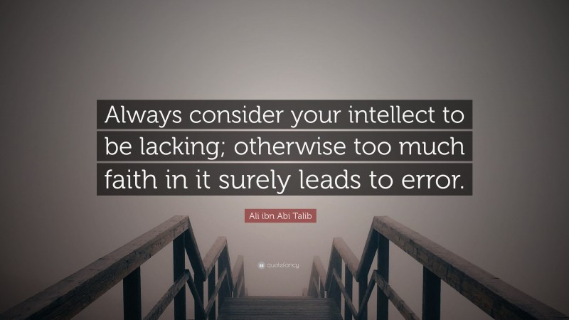 Ali ibn Abi Talib Quote: “Always consider your intellect to be lacking; otherwise too much faith in it surely leads to error.”