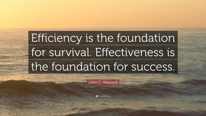 John C. Maxwell Quote: “Efficiency is the foundation for survival. Effectiveness is the foundation for success.”
