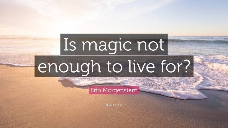 Erin Morgenstern Quote: “Is magic not enough to live for?”