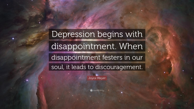 Joyce Meyer Quote: “Depression begins with disappointment. When disappointment festers in our soul, it leads to discouragement.”