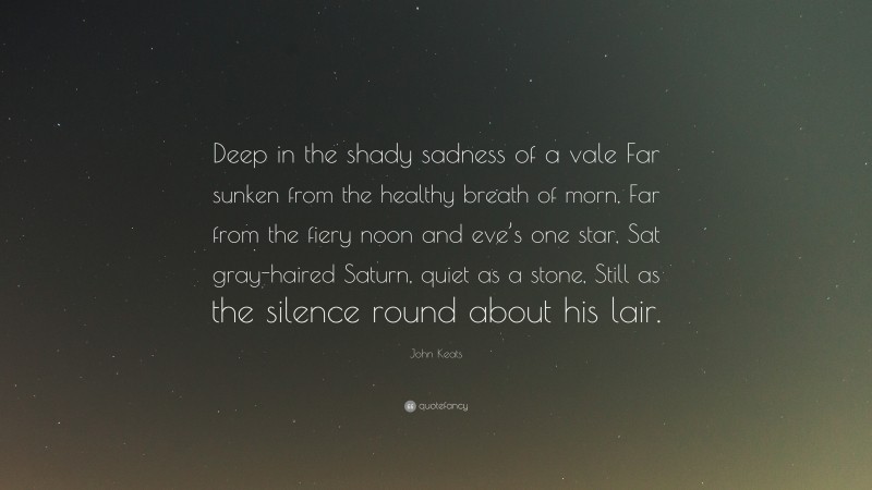 John Keats Quote: “Deep in the shady sadness of a vale Far sunken from the healthy breath of morn, Far from the fiery noon and eve’s one star, Sat gray-haired Saturn, quiet as a stone, Still as the silence round about his lair.”