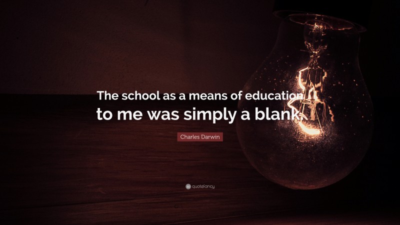 Charles Darwin Quote: “The school as a means of education to me was simply a blank.”