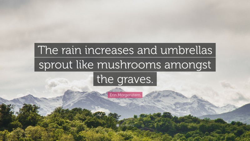 Erin Morgenstern Quote: “The rain increases and umbrellas sprout like mushrooms amongst the graves.”