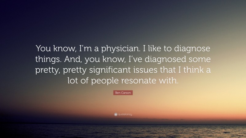Ben Carson Quote: “You know, I’m a physician. I like to diagnose things. And, you know, I’ve diagnosed some pretty, pretty significant issues that I think a lot of people resonate with.”