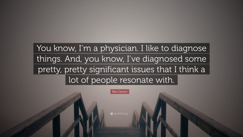 Ben Carson Quote: “You know, I’m a physician. I like to diagnose things. And, you know, I’ve diagnosed some pretty, pretty significant issues that I think a lot of people resonate with.”