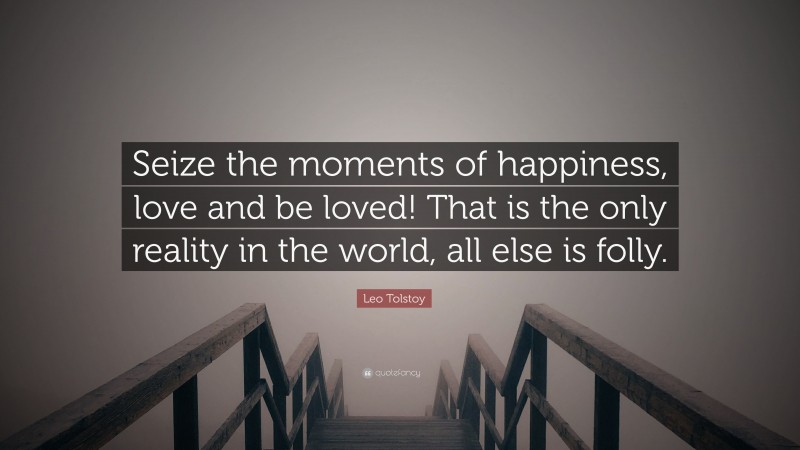 Leo Tolstoy Quote: “Seize the moments of happiness, love and be loved! That is the only reality in the world, all else is folly.”