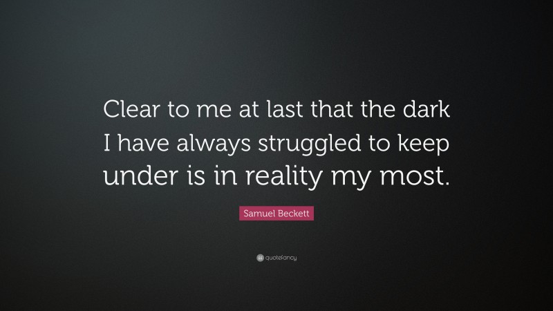 Samuel Beckett Quote: “Clear to me at last that the dark I have always struggled to keep under is in reality my most.”