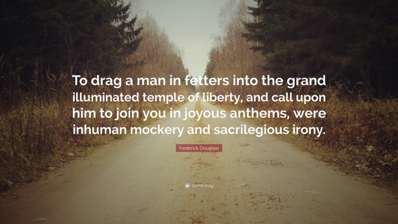 Frederick Douglass Quote: “To drag a man in fetters into the grand illuminated temple of liberty, and call upon him to join you in joyous anthems, were inhuman mockery and sacrilegious irony.”