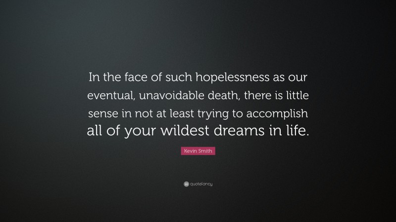 Kevin Smith Quote: “In the face of such hopelessness as our eventual, unavoidable death, there is little sense in not at least trying to accomplish all of your wildest dreams in life.”