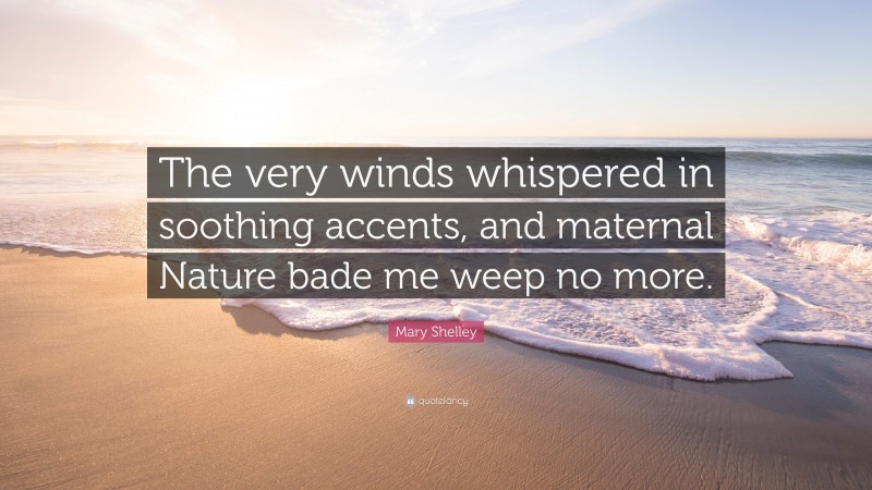 Mary Shelley Quote: “The very winds whispered in soothing accents, and maternal Nature bade me weep no more.”