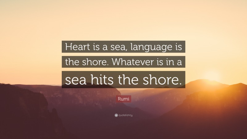 Rumi Quote: “Heart is a sea, language is the shore. Whatever is in a sea hits the shore.”