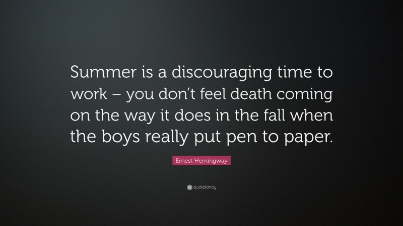 Ernest Hemingway Quote: “Summer is a discouraging time to work – you don’t feel death coming on the way it does in the fall when the boys really put pen to paper.”