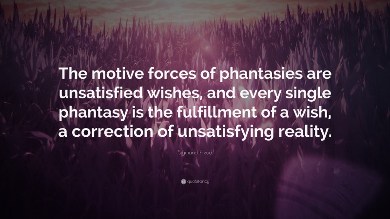 Sigmund Freud Quote: “The motive forces of phantasies are unsatisfied wishes, and every single phantasy is the fulfillment of a wish, a correction of unsatisfying reality.”