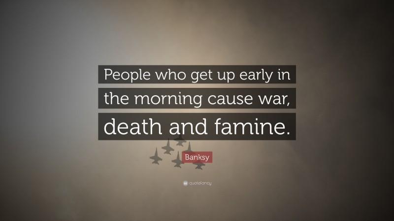 Banksy Quote: “People who get up early in the morning cause war, death and famine.”