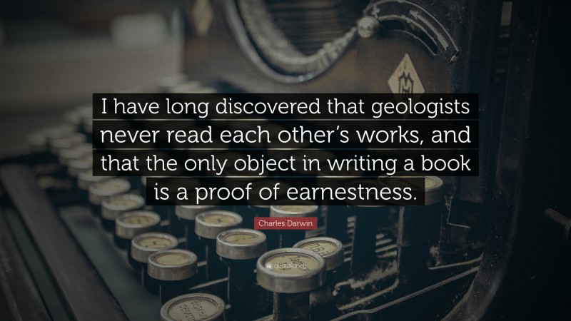 Charles Darwin Quote: “I have long discovered that geologists never read each other’s works, and that the only object in writing a book is a proof of earnestness.”