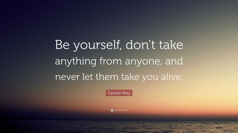 Gerard Way Quote: “Be yourself, don’t take anything from anyone, and never let them take you alive.”