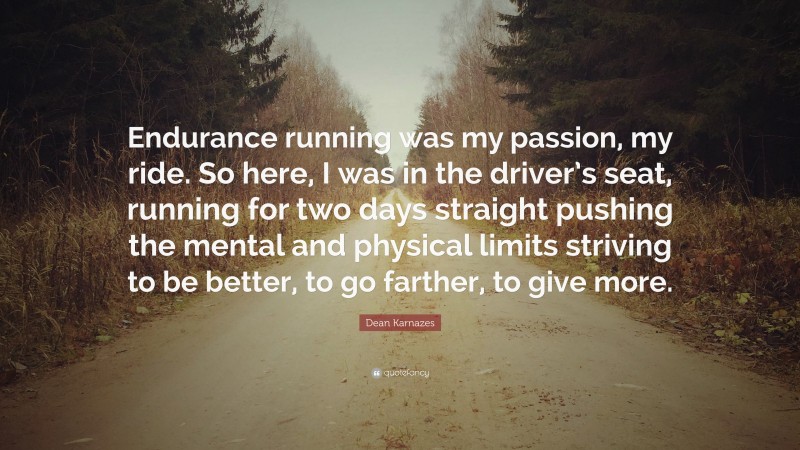 Dean Karnazes Quote: “Endurance running was my passion, my ride. So here, I was in the driver’s seat, running for two days straight pushing the mental and physical limits striving to be better, to go farther, to give more.”