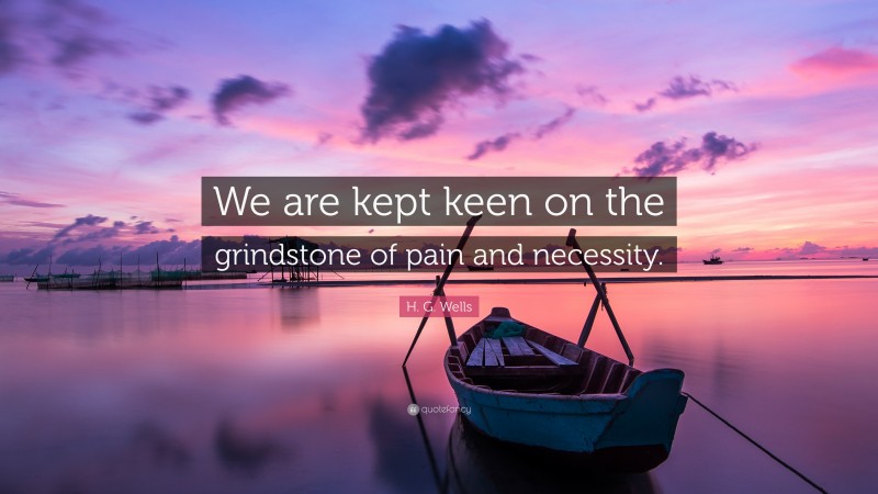 H. G. Wells Quote: “We are kept keen on the grindstone of pain and necessity.”