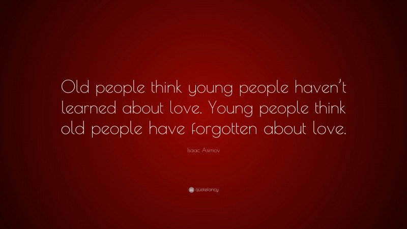 Isaac Asimov Quote: “Old people think young people haven’t learned about love. Young people think old people have forgotten about love.”