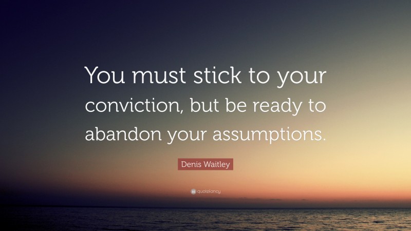 Denis Waitley Quote: “You must stick to your conviction, but be ready to abandon your assumptions.”