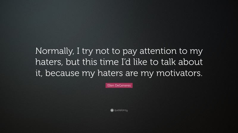 Ellen DeGeneres Quote: “Normally, I try not to pay attention to my haters, but this time I’d like to talk about it, because my haters are my motivators.”