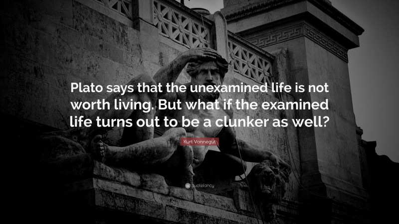 Kurt Vonnegut Quote: “Plato says that the unexamined life is not worth living. But what if the examined life turns out to be a clunker as well?”
