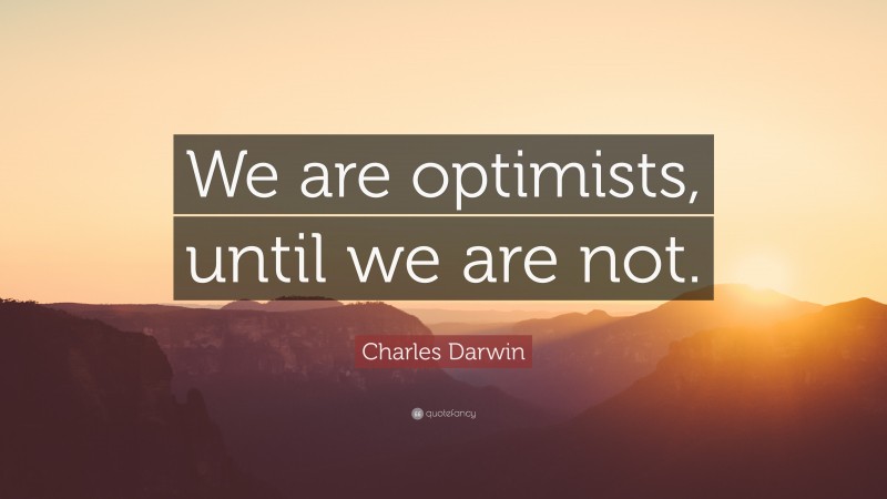 Charles Darwin Quote: “We are optimists, until we are not.”
