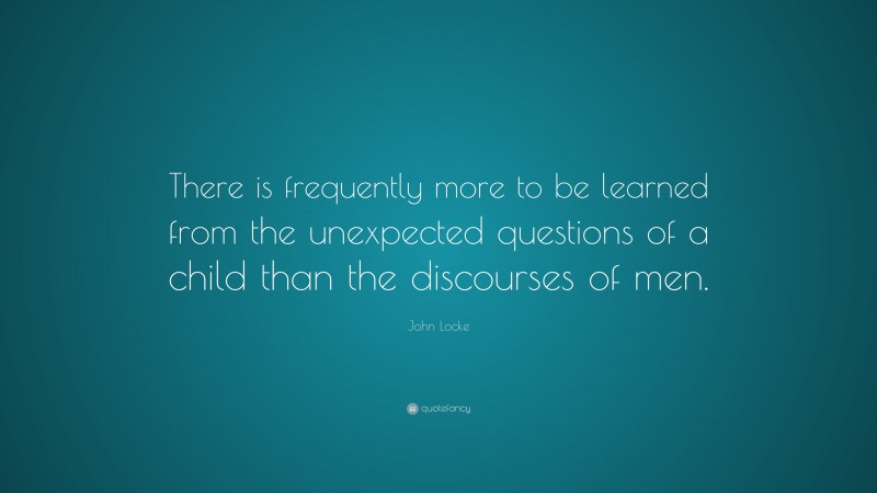 John Locke Quote: “There is frequently more to be learned from the unexpected questions of a child than the discourses of men.”