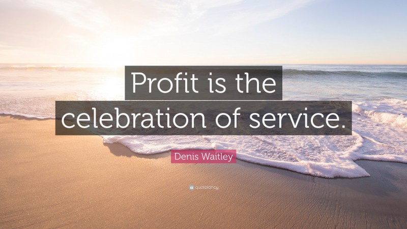 Denis Waitley Quote: “Profit is the celebration of service.”