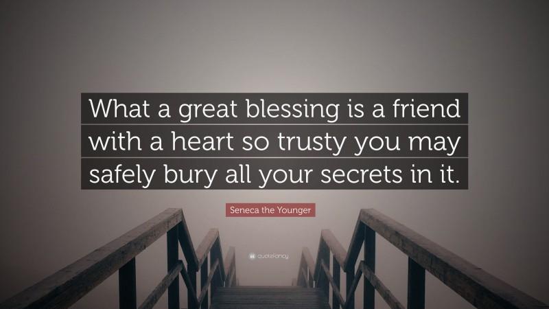 Seneca the Younger Quote: “What a great blessing is a friend with a heart so trusty you may safely bury all your secrets in it.”