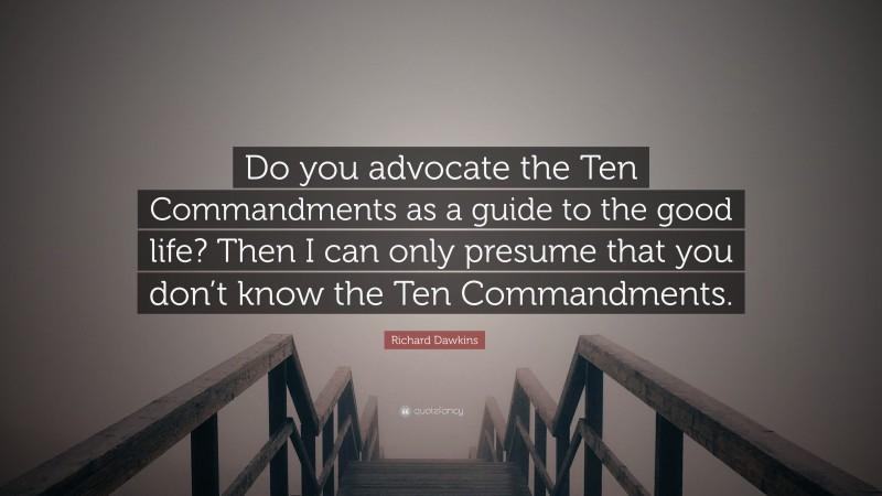 Richard Dawkins Quote: “Do you advocate the Ten Commandments as a guide to the good life? Then I can only presume that you don’t know the Ten Commandments.”