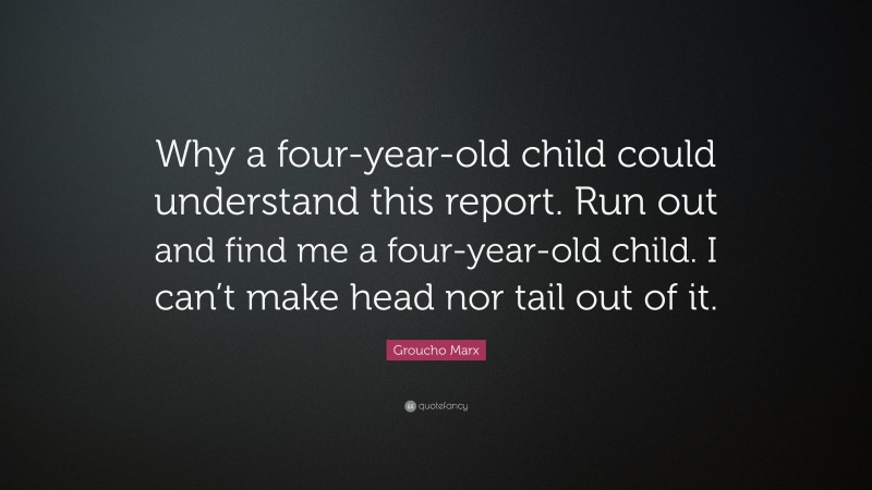 Groucho Marx Quote: “Why a four-year-old child could understand this report. Run out and find me a four-year-old child. I can’t make head nor tail out of it.”