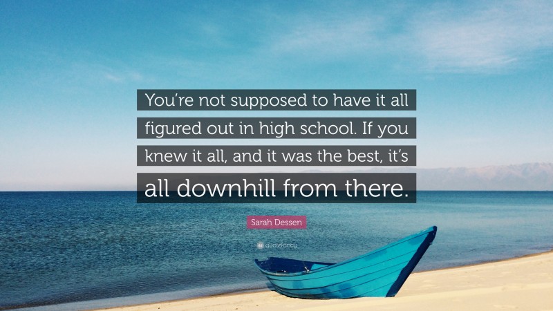 Sarah Dessen Quote: “You’re not supposed to have it all figured out in high school. If you knew it all, and it was the best, it’s all downhill from there.”