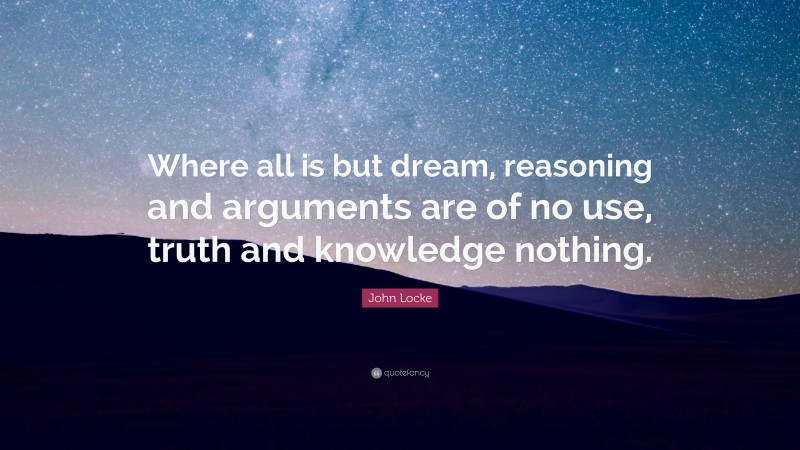 John Locke Quote: “Where all is but dream, reasoning and arguments are of no use, truth and knowledge nothing.”