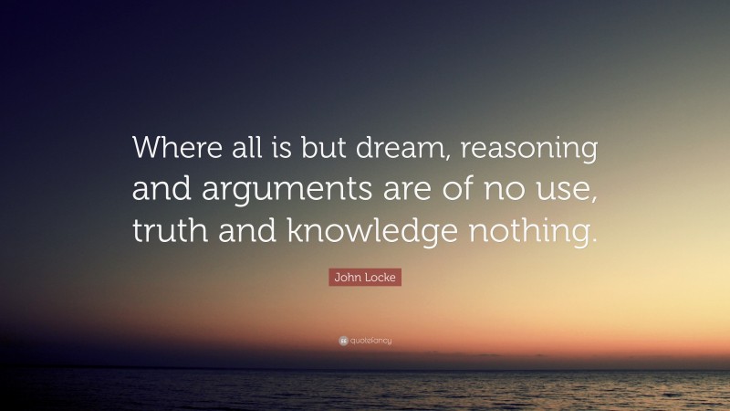 John Locke Quote: “Where all is but dream, reasoning and arguments are of no use, truth and knowledge nothing.”