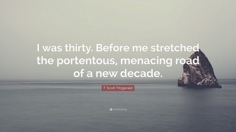 F. Scott Fitzgerald Quote: “I was thirty. Before me stretched the portentous, menacing road of a new decade.”