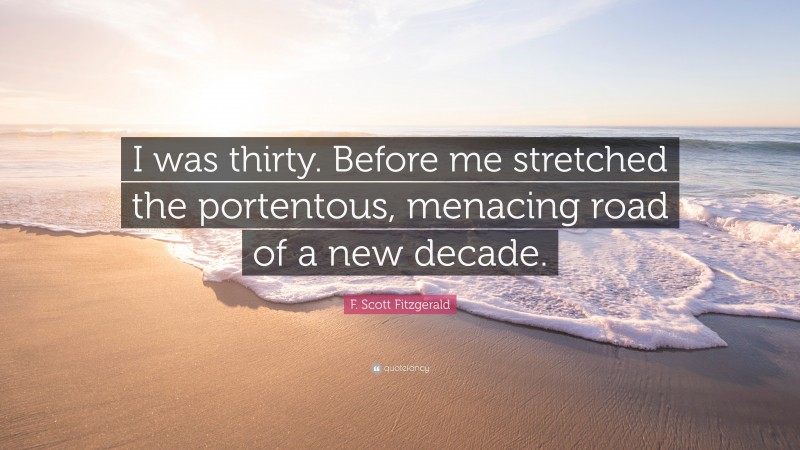 F. Scott Fitzgerald Quote: “I was thirty. Before me stretched the portentous, menacing road of a new decade.”