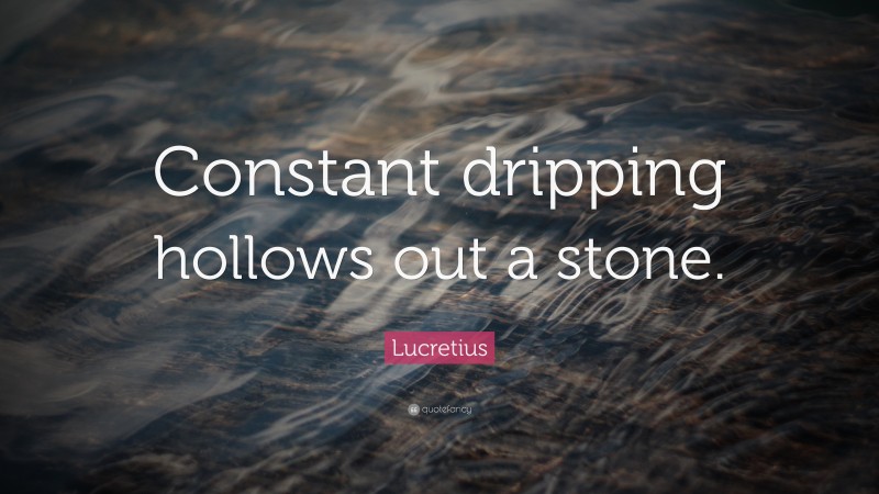 Lucretius Quote: “Constant dripping hollows out a stone.”