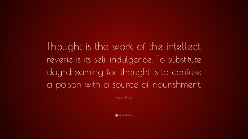 Victor Hugo Quote: “Thought is the work of the intellect, reverie is its self-indulgence. To substitute day-dreaming for thought is to confuse a poison with a source of nourishment.”