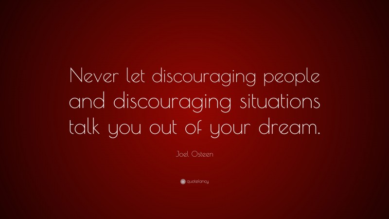 Joel Osteen Quote: “Never let discouraging people and discouraging situations talk you out of your dream.”