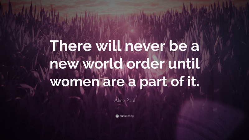 Alice Paul Quote: “There will never be a new world order until women are a part of it.”